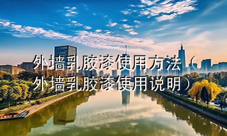 外墻乳膠漆使用方法（外墻乳膠漆使用說明）