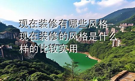 現(xiàn)在裝修有哪些風(fēng)格-現(xiàn)在裝修的風(fēng)格是什么樣的比較實(shí)用