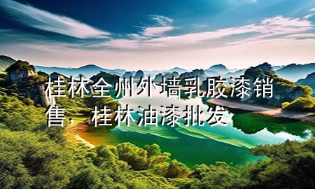 桂林全州外墻乳膠漆銷售，桂林油漆批發(fā)