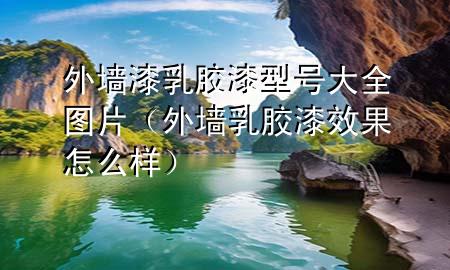 外墻漆乳膠漆型號(hào)大全圖片（外墻乳膠漆效果怎么樣）