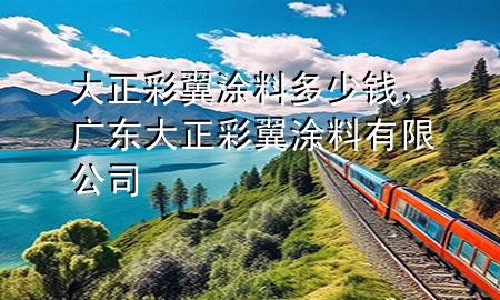 大正彩翼涂料多少錢，廣東大正彩翼涂料有限公司