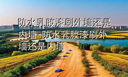 防水乳膠漆刷外墻還是內(nèi)墻-防水乳膠漆刷外墻還是內(nèi)墻