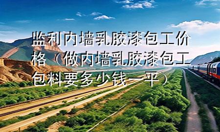 監(jiān)利內(nèi)墻乳膠漆包工價(jià)格（做內(nèi)墻乳膠漆包工包料要多少錢(qián)一平）