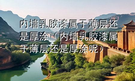 內(nèi)墻乳膠漆屬于薄層還是厚涂（內(nèi)墻乳膠漆屬于薄層還是厚涂呢）