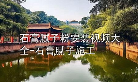 石膏膩子粉安裝視頻大全-石膏膩子施工