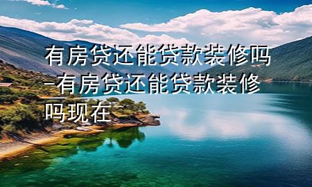有房貸還能貸款裝修嗎-有房貸還能貸款裝修嗎現(xiàn)在