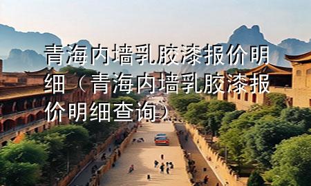 青海內(nèi)墻乳膠漆報價明細（青海內(nèi)墻乳膠漆報價明細查詢）
