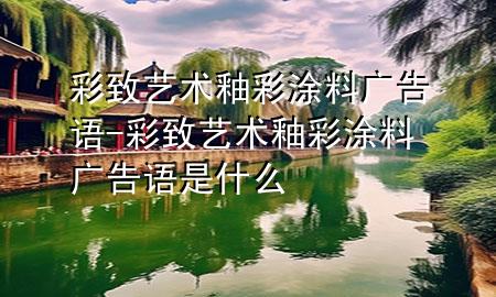 彩致藝術釉彩涂料廣告語-彩致藝術釉彩涂料廣告語是什么