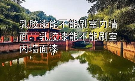 乳膠漆能不能刷室內(nèi)墻面，乳膠漆能不能刷室內(nèi)墻面漆