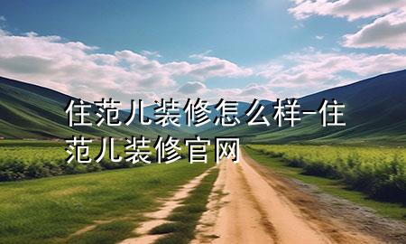 住范兒 裝修怎么樣-住范兒裝修官網(wǎng)