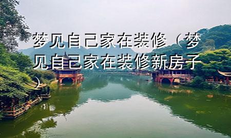 夢見自己家在裝修（夢見自己家在裝修新房子）