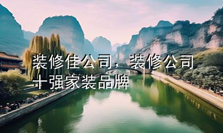裝修佳公司，裝修公司十強家裝品牌