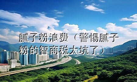 膩?zhàn)臃劾速M(fèi)（警惕膩?zhàn)臃鄣闹巧潭愄恿耍?>
             </div>
             <!--文章無圖的情況下插入一張圖片end-->
              
      <p>本篇文章給大家談?wù)勀佔(zhàn)臃劾速M(fèi)，以及警惕膩?zhàn)臃鄣闹巧潭愄恿藢?duì)應(yīng)的知識(shí)點(diǎn)，希望對(duì)各位有所幫助，不要忘了收***本站喔。
今天給各位分享膩?zhàn)臃劾速M(fèi)的知識(shí)，其中也會(huì)對(duì)警惕膩?zhàn)臃鄣闹巧潭愄恿诉M(jìn)行解釋，如果能碰巧解決***現(xiàn)在面臨的問題，別忘了關(guān)注本站，現(xiàn)在開始吧！</p><ol type=