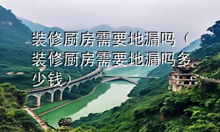 裝修廚房需要地漏嗎（裝修廚房需要地漏嗎多少錢）