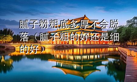 膩子粉粗底多厚不會脫落（膩子粗的好還是細的好）