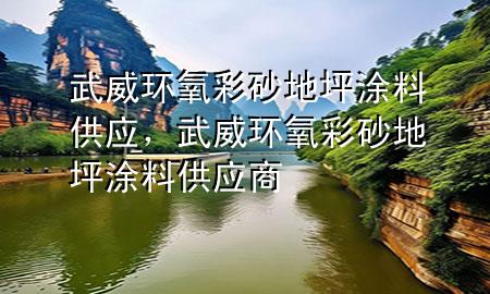 武威環(huán)氧彩砂地坪涂料供應，武威環(huán)氧彩砂地坪涂料供應商