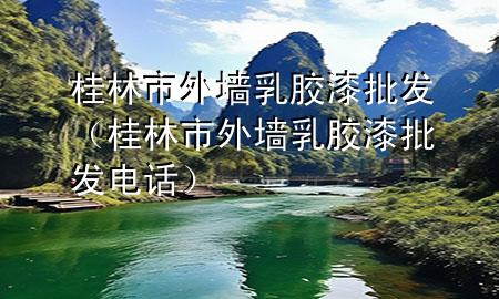 桂林市外墻乳膠漆批發(fā)（桂林市外墻乳膠漆批發(fā)電話）