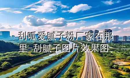 刮呱愛膩子粉廠家在那里-刮膩子圖片效果圖