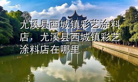 尤溪縣西城鎮(zhèn)彩藝涂料店，尤溪縣西城鎮(zhèn)彩藝涂料店在哪里