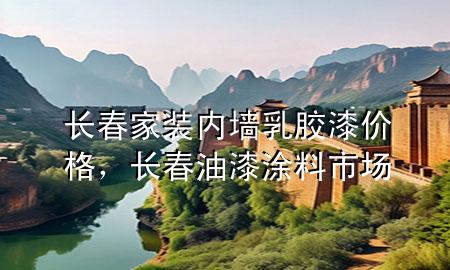 長春家裝內(nèi)墻乳膠漆價格，長春油漆涂料市場