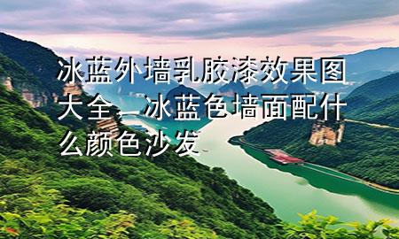 冰藍(lán)外墻乳膠漆效果圖大全，冰藍(lán)色墻面配什么顏色沙發(fā)