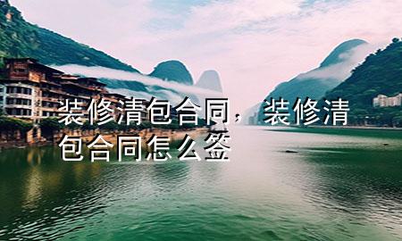 裝修清包合同，裝修清包合同怎么簽