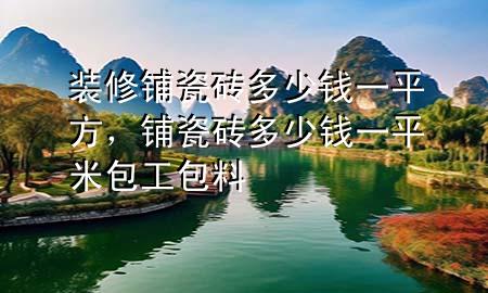 裝修鋪瓷磚多少錢一平方，鋪瓷磚多少錢一平米包工包料