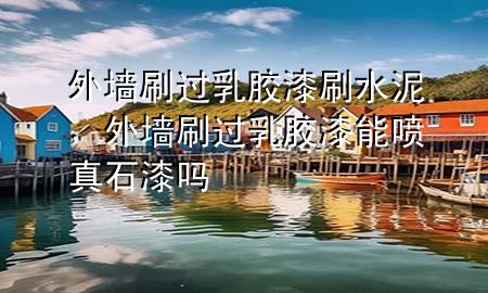 外墻刷過乳膠漆刷水泥，外墻刷過乳膠漆能噴真石漆嗎