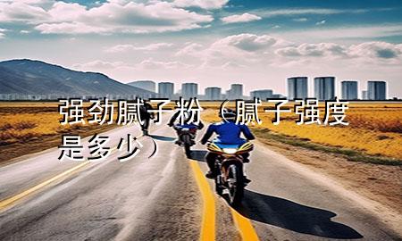 強(qiáng)勁膩?zhàn)臃郏佔(zhàn)訌?qiáng)度是多少）