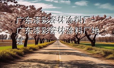 廣東漆彩森林涂料廠-廣東漆彩森林涂料廠地址