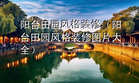 陽臺田園風(fēng)格裝修（陽臺田園風(fēng)格裝修圖片大全）