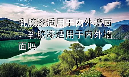 乳膠漆適用于內(nèi)外墻面，乳膠漆適用于內(nèi)外墻面嗎