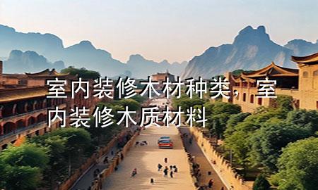 室內(nèi)裝修木材種類，室內(nèi)裝修木質(zhì)材料
