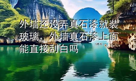 外墻還沒弄真石漆就裝玻璃，外墻真石漆上面能直接刮白嗎