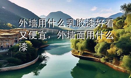 外墻用什么乳膠漆好看又便宜，外墻面用什么漆