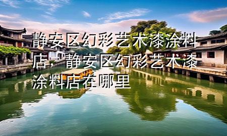 靜安區(qū)幻彩藝術(shù)漆涂料店，靜安區(qū)幻彩藝術(shù)漆涂料店在哪里