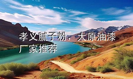 孝義膩?zhàn)臃?，太原油漆廠家推薦