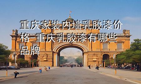 重慶家裝內(nèi)墻乳膠漆價格-重慶乳膠漆有哪些品牌