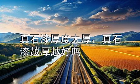 真石漆厚度太厚，真石漆越厚越好嗎