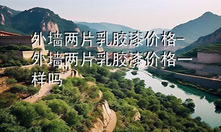外墻兩片乳膠漆價(jià)格-外墻兩片乳膠漆價(jià)格一樣嗎