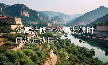 公寓裝修（公寓裝修時(shí)間規(guī)定 擾民）