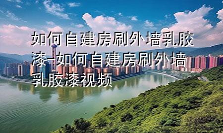 如何自建房刷外墻乳膠漆-如何自建房刷外墻乳膠漆視頻