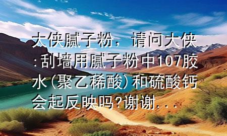 大俠 膩?zhàn)臃郏?qǐng)問(wèn)大俠:刮墻用膩?zhàn)臃壑?07膠水(聚乙稀酸)和硫酸鈣會(huì)起反映嗎?謝謝...
