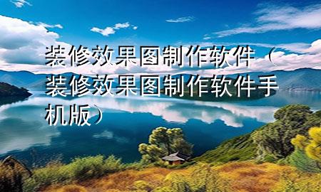 裝修效果圖制作軟件（裝修效果圖制作軟件手機版）