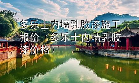 多樂士內(nèi)墻乳膠漆施工報價（多樂士內(nèi)墻乳膠漆價格）