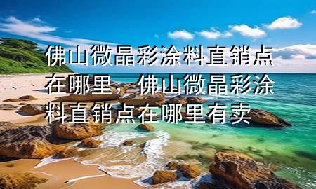 佛山微晶彩涂料直銷點在哪里，佛山微晶彩涂料直銷點在哪里有賣
