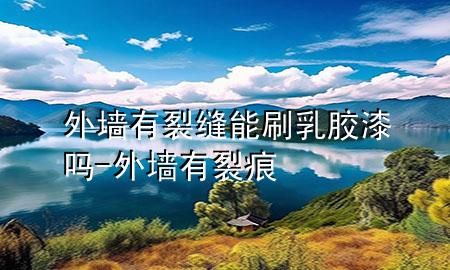 外墻有裂縫能刷乳膠漆嗎-外墻有裂痕