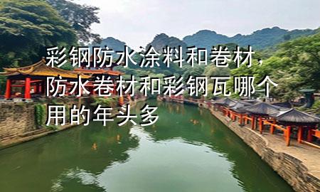 彩鋼防水涂料和卷材，防水卷材和彩鋼瓦哪個用的年頭多