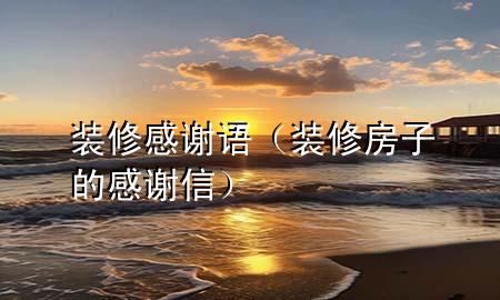 裝修感謝語（裝修房子的感謝信）