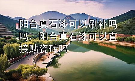 陽臺(tái)真石漆可以刷補(bǔ)嗎嗎，陽臺(tái)真石漆可以直接貼瓷磚嗎